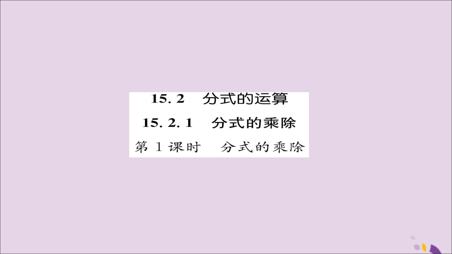 秋八年级数学上册 第十五章 分式 15.2 分式的运算 15.2.1 分式的乘除 第1课时 分式的乘除练习课件 (新版)新人教版 课件.ppt_第1页