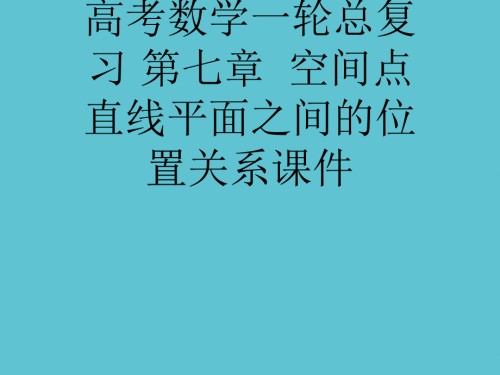 高考数学一轮总复习-第七章--空间点直线平面之间的位置关系.ppt