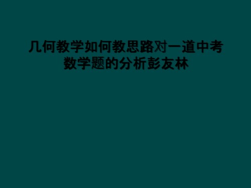 几何教学如何教思路对一道中考数学题的分析彭友林.ppt
